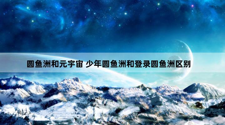 圆鱼洲和元宇宙 少年圆鱼洲和登录圆鱼洲区别